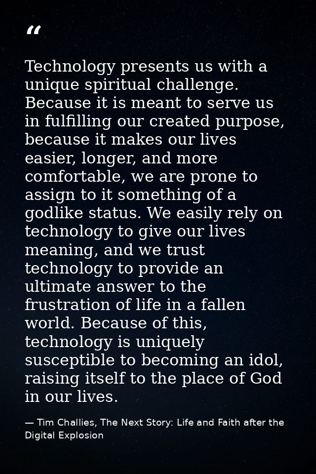 Technology presents us with a unique spiritual challenge. Because it is meant to serve us in fulfilling our created purp — Tim Challies, The Next Story: Life and Faith after the Digital Explosion