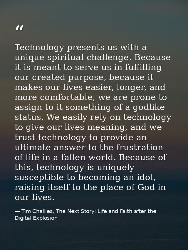 Technology presents us with a unique spiritual challenge. Because it is meant to serve us in fulfilling our created purp — Tim Challies, The Next Story: Life and Faith after the Digital Explosion