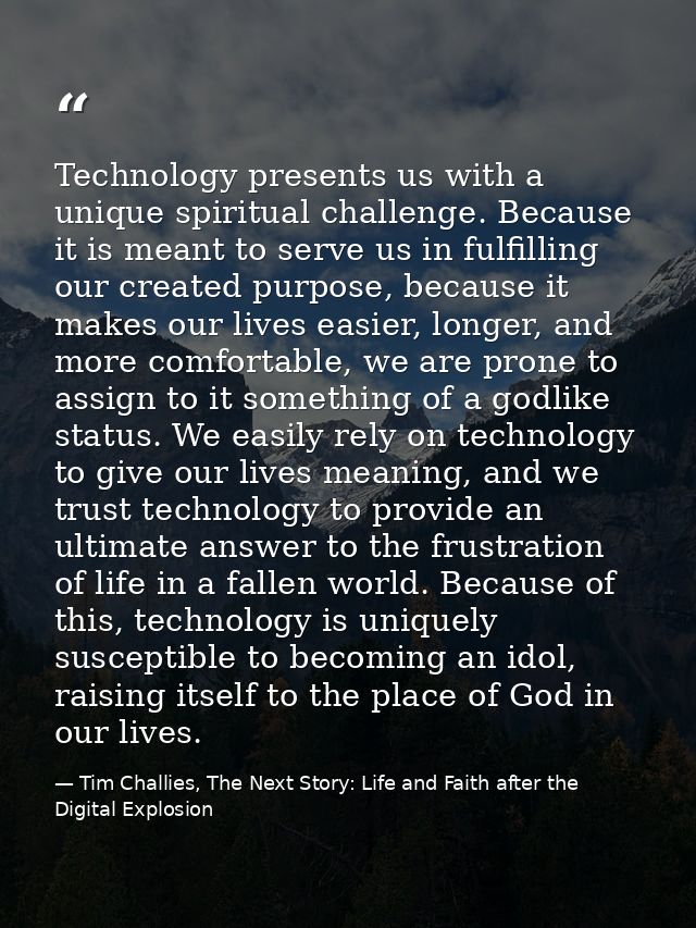 Technology presents us with a unique spiritual challenge. Because it is meant to serve us in fulfilling our created purp — Tim Challies, The Next Story: Life and Faith after the Digital Explosion