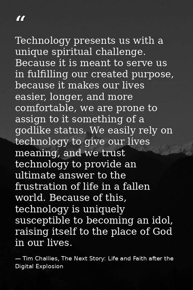 Technology presents us with a unique spiritual challenge. Because it is meant to serve us in fulfilling our created purp — Tim Challies, The Next Story: Life and Faith after the Digital Explosion