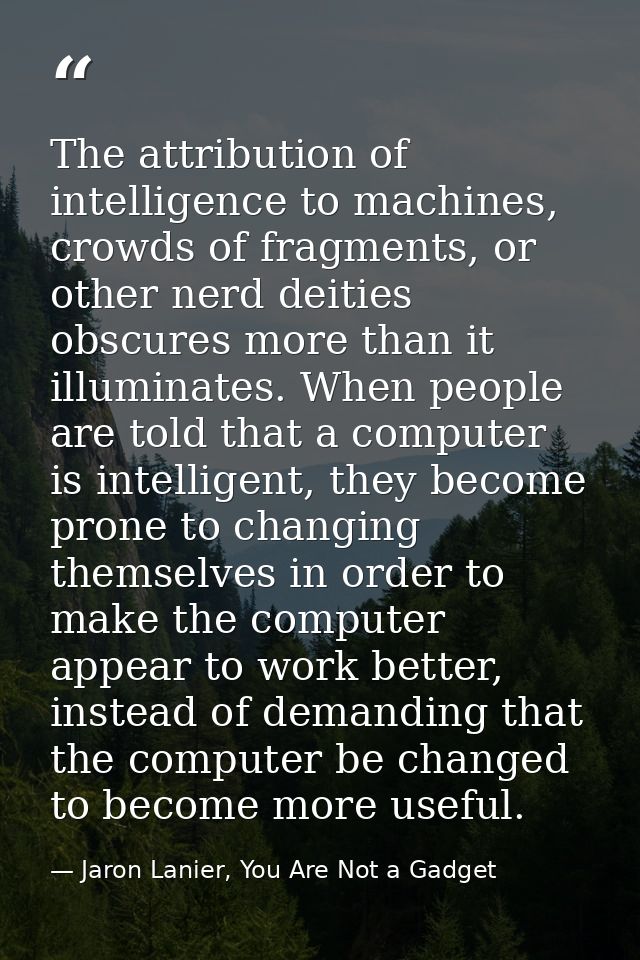 The attribution of intelligence to machines, crowds of fragments, or other nerd deities obscures more than it illuminate — Jaron Lanier, You Are Not a Gadget
