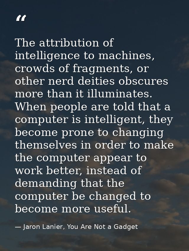 The attribution of intelligence to machines, crowds of fragments, or other nerd deities obscures more than it illuminate — Jaron Lanier, You Are Not a Gadget