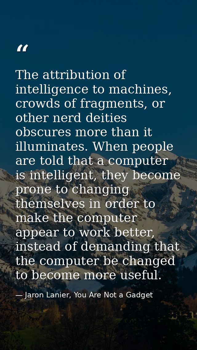 The attribution of intelligence to machines, crowds of fragments, or other nerd deities obscures more than it illuminate — Jaron Lanier, You Are Not a Gadget