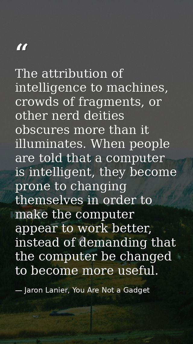 The attribution of intelligence to machines, crowds of fragments, or other nerd deities obscures more than it illuminate — Jaron Lanier, You Are Not a Gadget