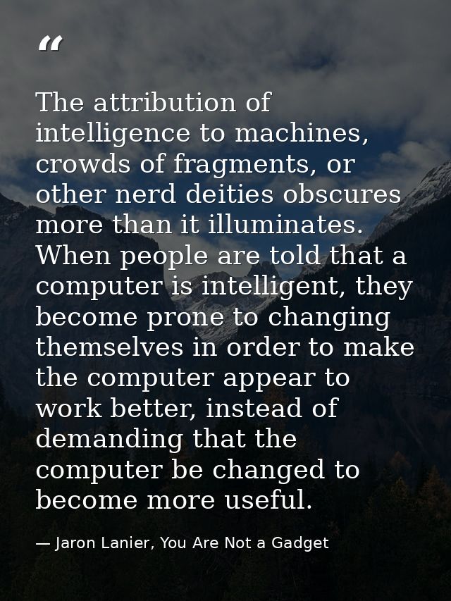 The attribution of intelligence to machines, crowds of fragments, or other nerd deities obscures more than it illuminate — Jaron Lanier, You Are Not a Gadget