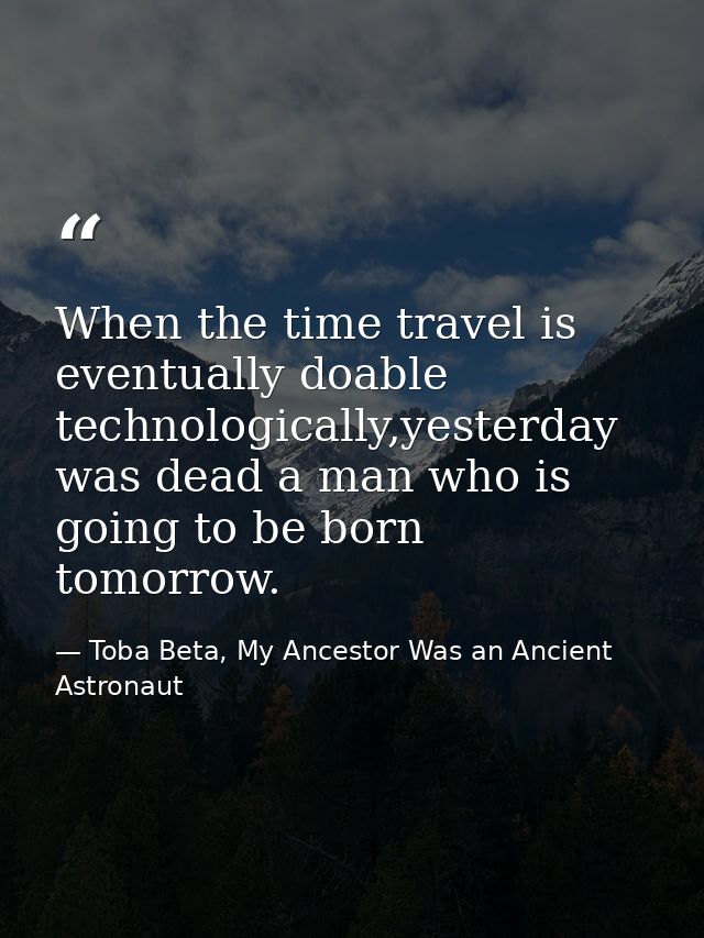 When the time travel is eventually doable technologically,yesterday was dead a man who is going to be born tomorrow. — Toba Beta, My Ancestor Was an Ancient Astronaut