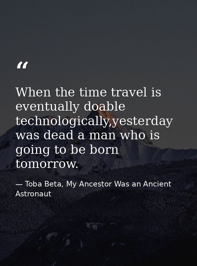 When the time travel is eventually doable technologically,yesterday was dead a man who is going to be born tomorrow. — Toba Beta, My Ancestor Was an Ancient Astronaut