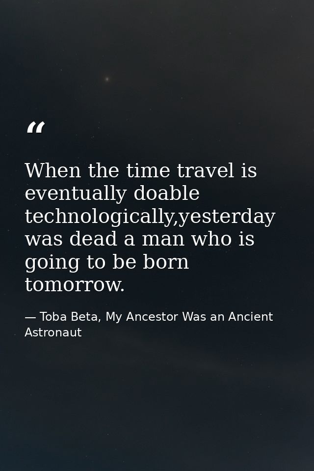 When the time travel is eventually doable technologically,yesterday was dead a man who is going to be born tomorrow. — Toba Beta, My Ancestor Was an Ancient Astronaut