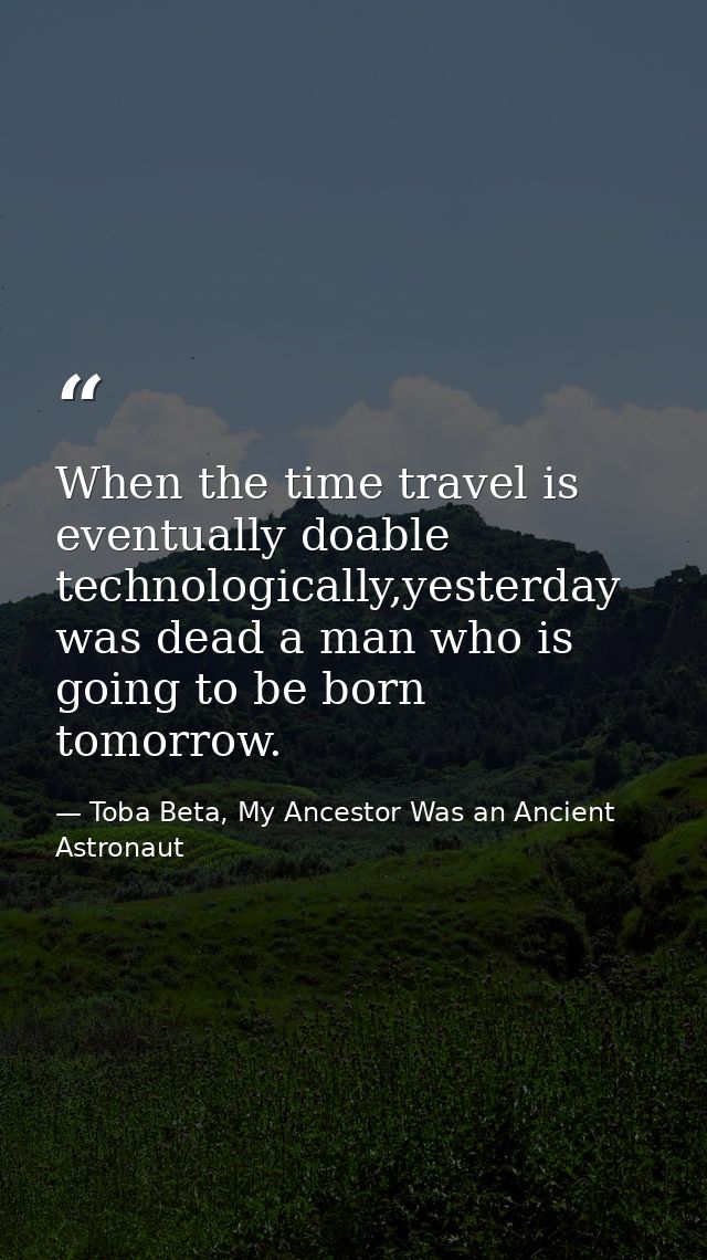 When the time travel is eventually doable technologically,yesterday was dead a man who is going to be born tomorrow. — Toba Beta, My Ancestor Was an Ancient Astronaut