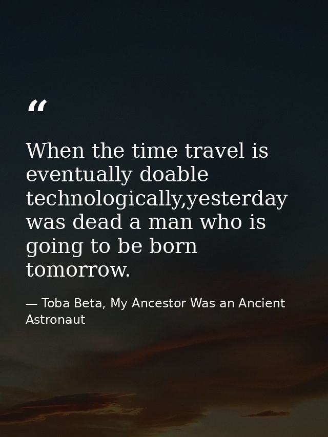 When the time travel is eventually doable technologically,yesterday was dead a man who is going to be born tomorrow. — Toba Beta, My Ancestor Was an Ancient Astronaut