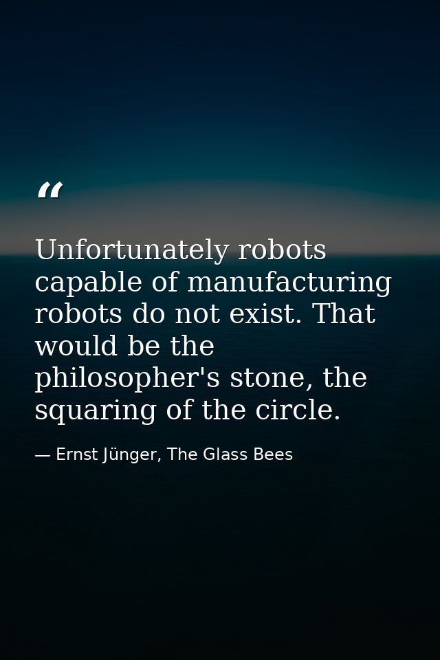 Unfortunately robots capable of manufacturing robots do not exist. That would be the philosopher's stone, the squaring o — Ernst Jünger, The Glass Bees
