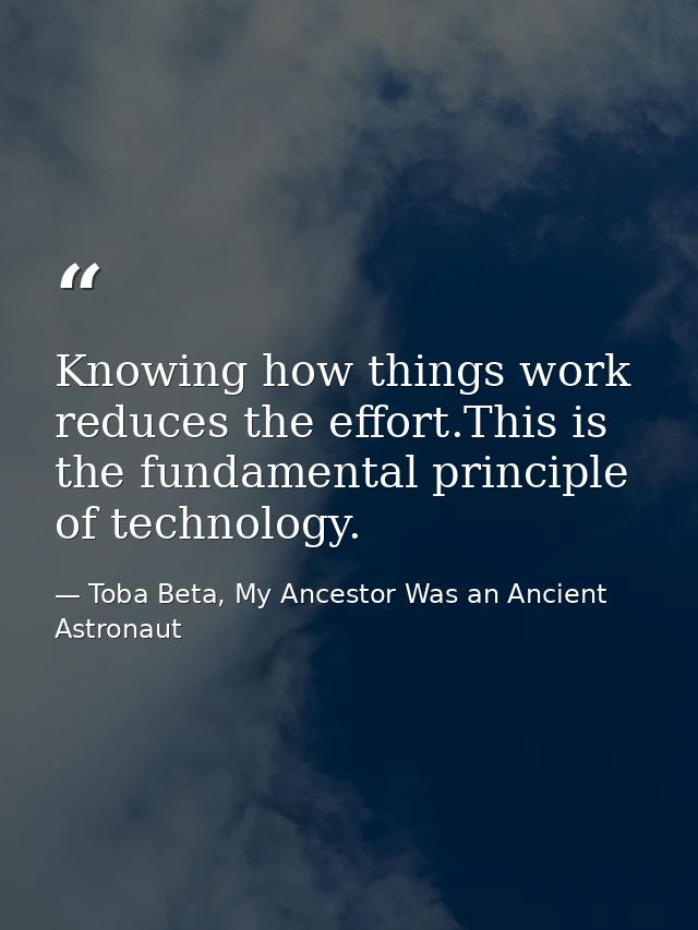 Knowing how things work reduces the effort.This is the fundamental principle of technology. — Toba Beta, My Ancestor Was an Ancient Astronaut