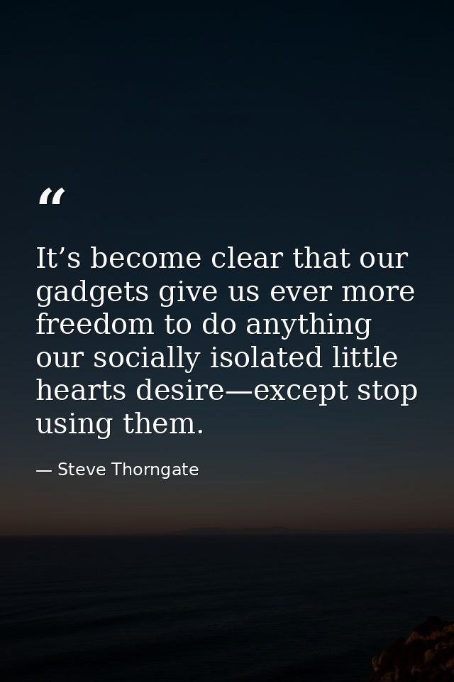 It’s become clear that our gadgets give us ever more freedom to do anything our socially isolated little hearts desire—e — Steve Thorngate