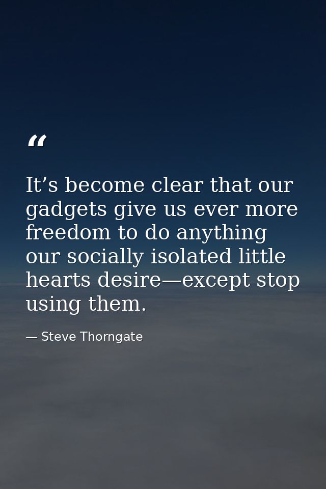 It’s become clear that our gadgets give us ever more freedom to do anything our socially isolated little hearts desire—e — Steve Thorngate