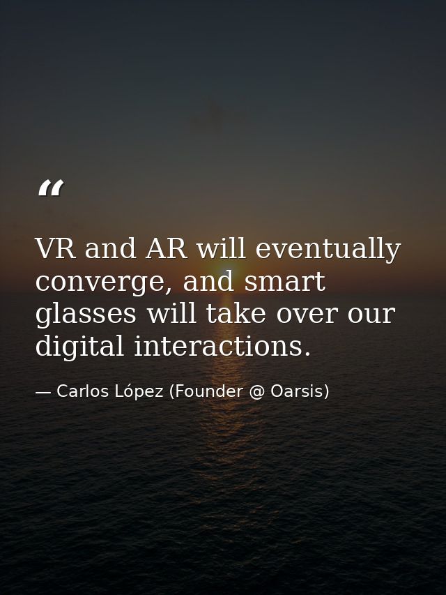 VR and AR will eventually converge, and smart glasses will take over our digital interactions. — Carlos López (Founder @ Oarsis)