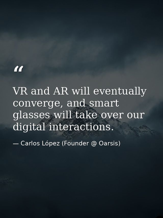 VR and AR will eventually converge, and smart glasses will take over our digital interactions. — Carlos López (Founder @ Oarsis)