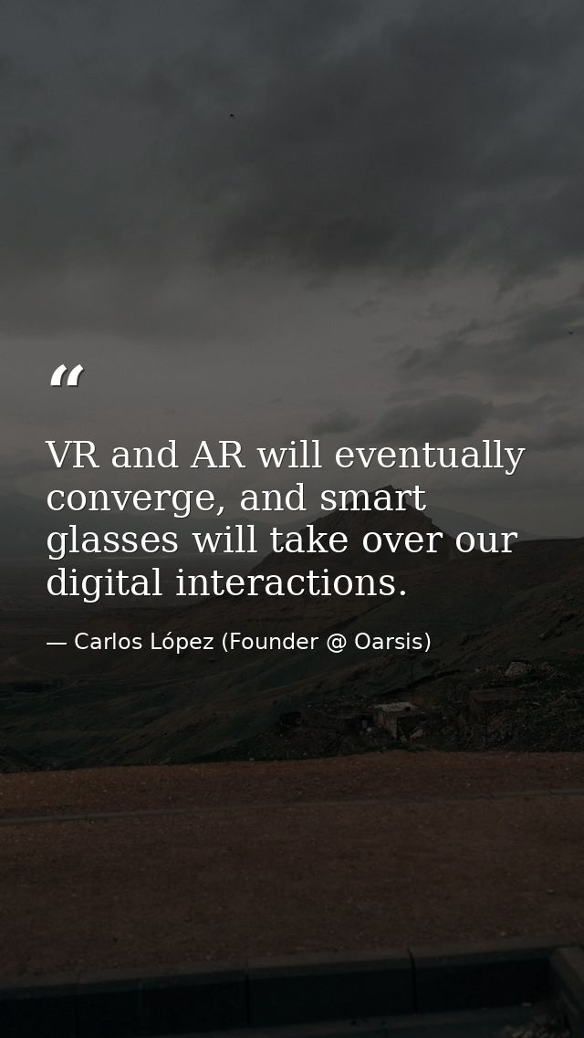 VR and AR will eventually converge, and smart glasses will take over our digital interactions. — Carlos López (Founder @ Oarsis)