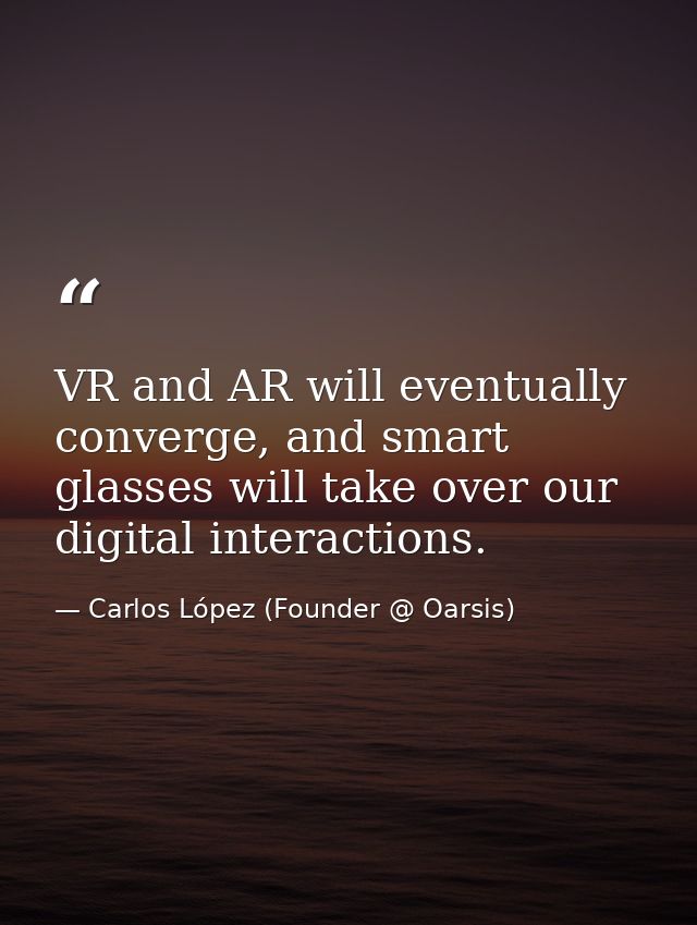 VR and AR will eventually converge, and smart glasses will take over our digital interactions. — Carlos López (Founder @ Oarsis)