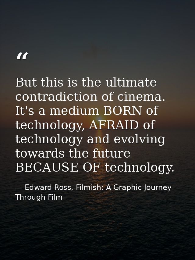 But this is the ultimate contradiction of cinema. It's a medium BORN of technology, AFRAID of technology and evolving to — Edward Ross, Filmish: A Graphic Journey Through Film