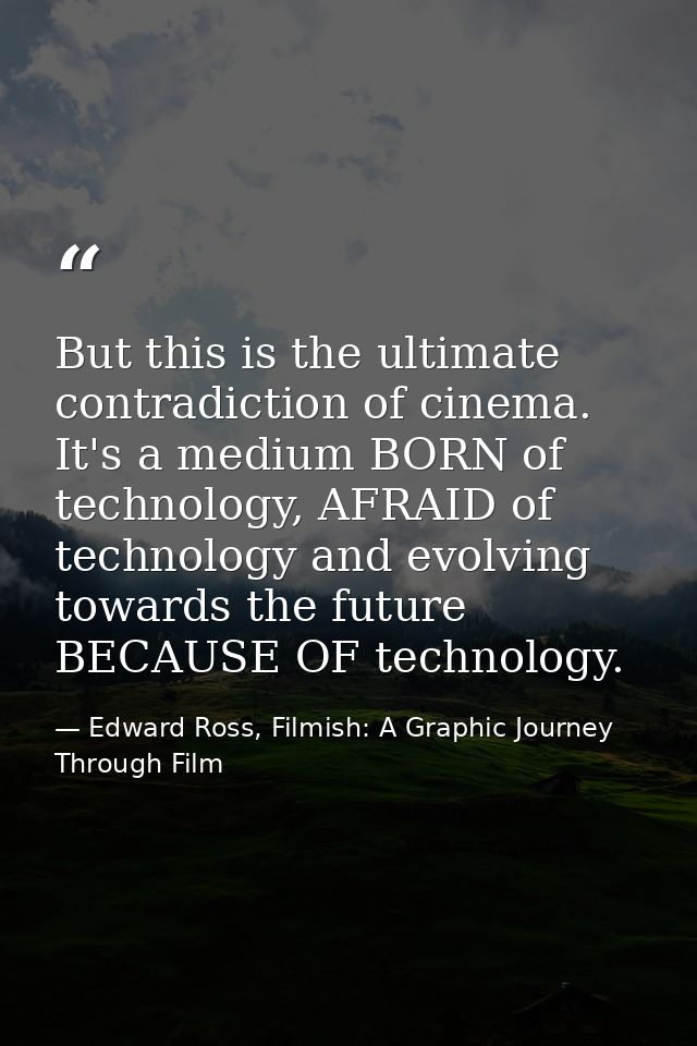 But this is the ultimate contradiction of cinema. It's a medium BORN of technology, AFRAID of technology and evolving to — Edward Ross, Filmish: A Graphic Journey Through Film