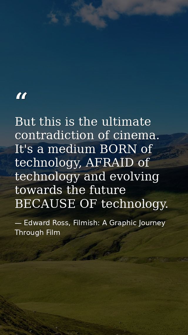But this is the ultimate contradiction of cinema. It's a medium BORN of technology, AFRAID of technology and evolving to — Edward Ross, Filmish: A Graphic Journey Through Film