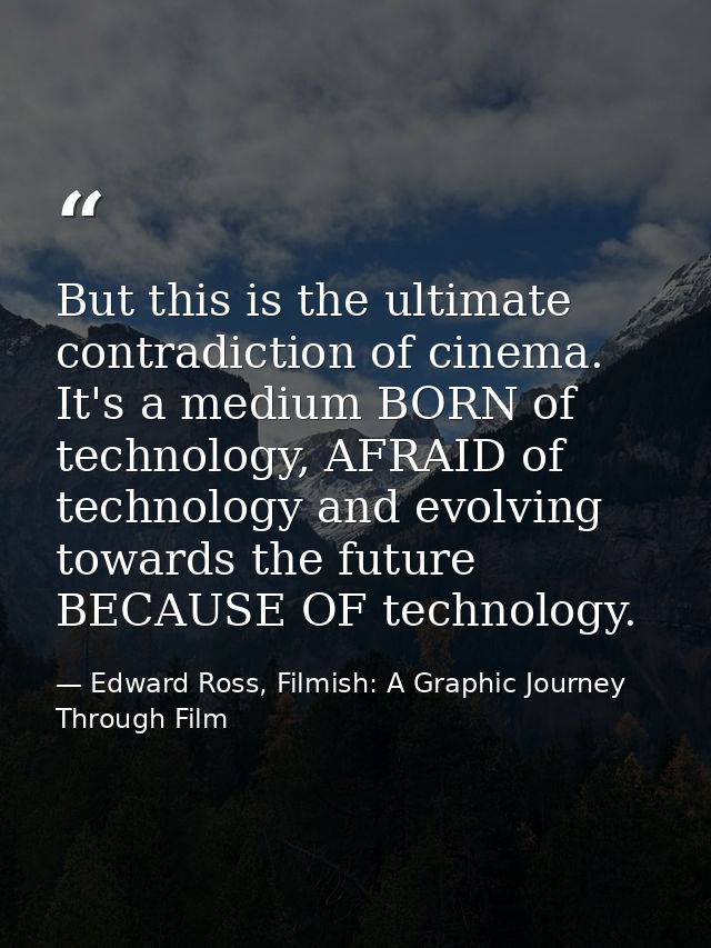 But this is the ultimate contradiction of cinema. It's a medium BORN of technology, AFRAID of technology and evolving to — Edward Ross, Filmish: A Graphic Journey Through Film