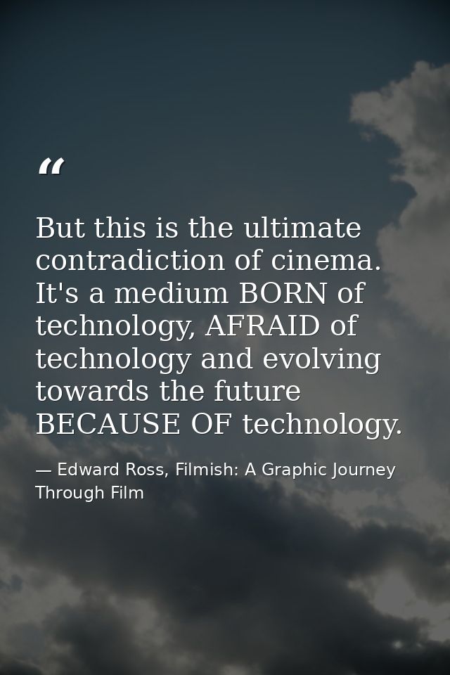 But this is the ultimate contradiction of cinema. It's a medium BORN of technology, AFRAID of technology and evolving to — Edward Ross, Filmish: A Graphic Journey Through Film