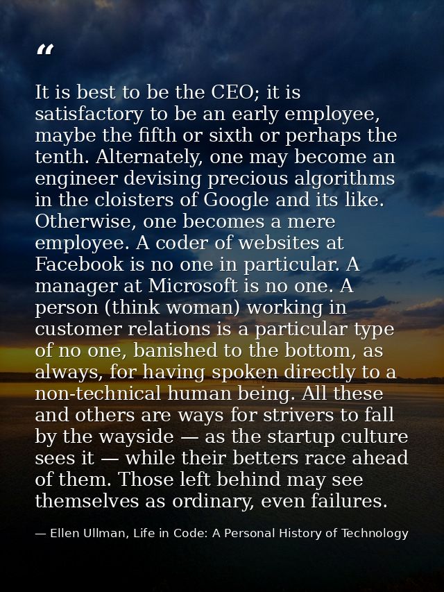 It is best to be the CEO; it is satisfactory to be an early employee, maybe the fifth or sixth or perhaps the tenth. Alt — Ellen Ullman, Life in Code: A Personal History of Technology