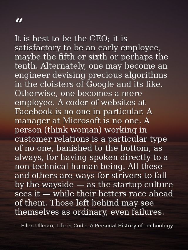 It is best to be the CEO; it is satisfactory to be an early employee, maybe the fifth or sixth or perhaps the tenth. Alt — Ellen Ullman, Life in Code: A Personal History of Technology