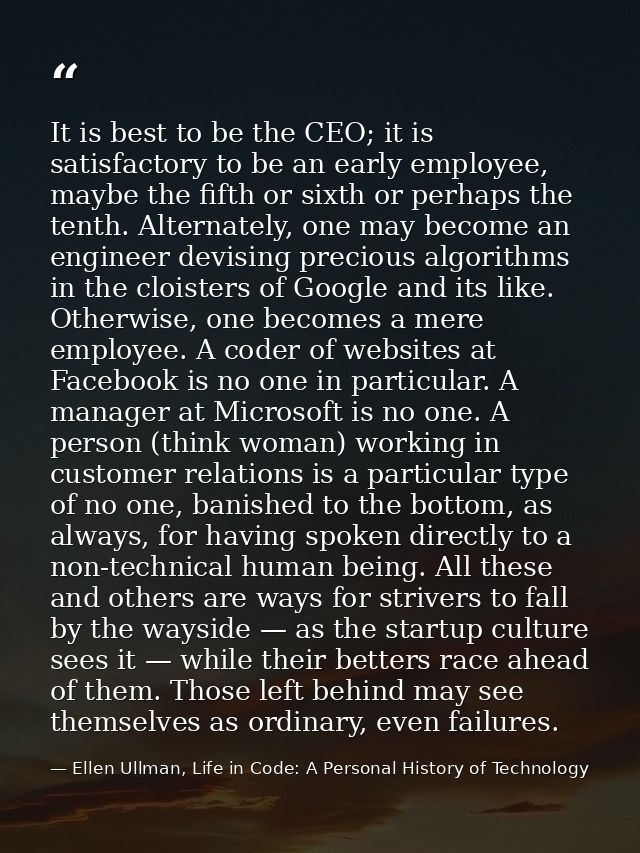 It is best to be the CEO; it is satisfactory to be an early employee, maybe the fifth or sixth or perhaps the tenth. Alt — Ellen Ullman, Life in Code: A Personal History of Technology