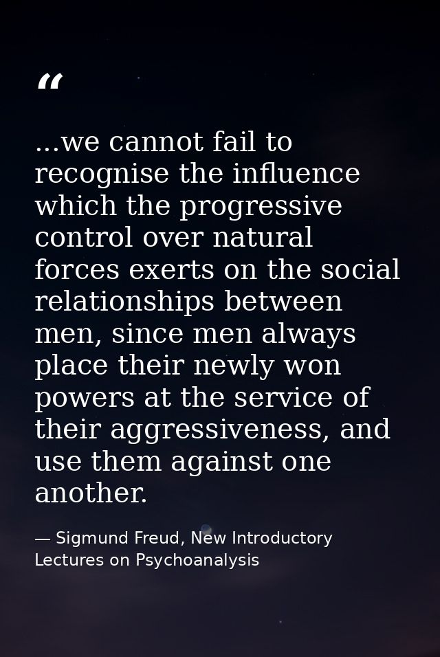 ...we cannot fail to recognise the influence which the progressive control over natural forces exerts on the social rela — Sigmund Freud, New Introductory Lectures on Psychoanalysis