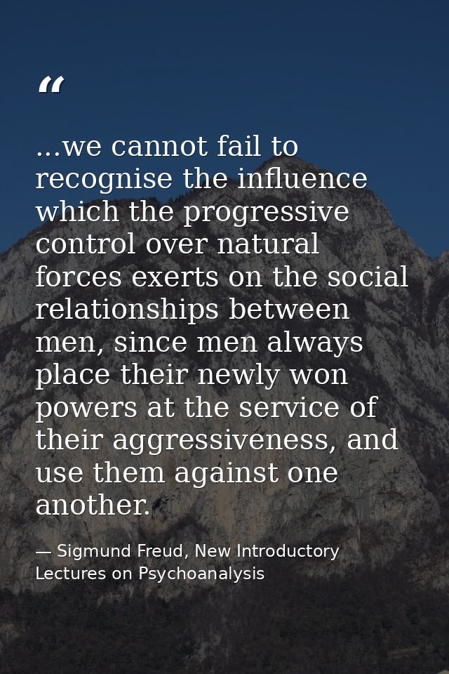 ...we cannot fail to recognise the influence which the progressive control over natural forces exerts on the social rela — Sigmund Freud, New Introductory Lectures on Psychoanalysis