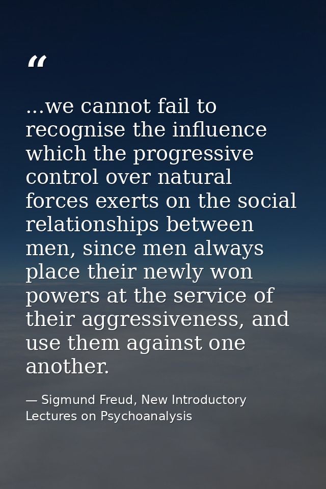 ...we cannot fail to recognise the influence which the progressive control over natural forces exerts on the social rela — Sigmund Freud, New Introductory Lectures on Psychoanalysis