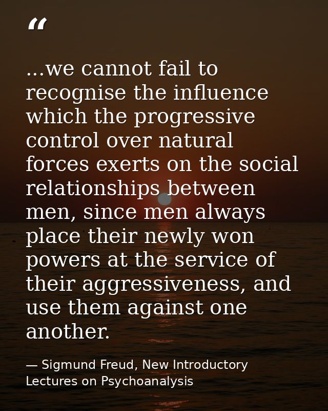 ...we cannot fail to recognise the influence which the progressive control over natural forces exerts on the social rela — Sigmund Freud, New Introductory Lectures on Psychoanalysis