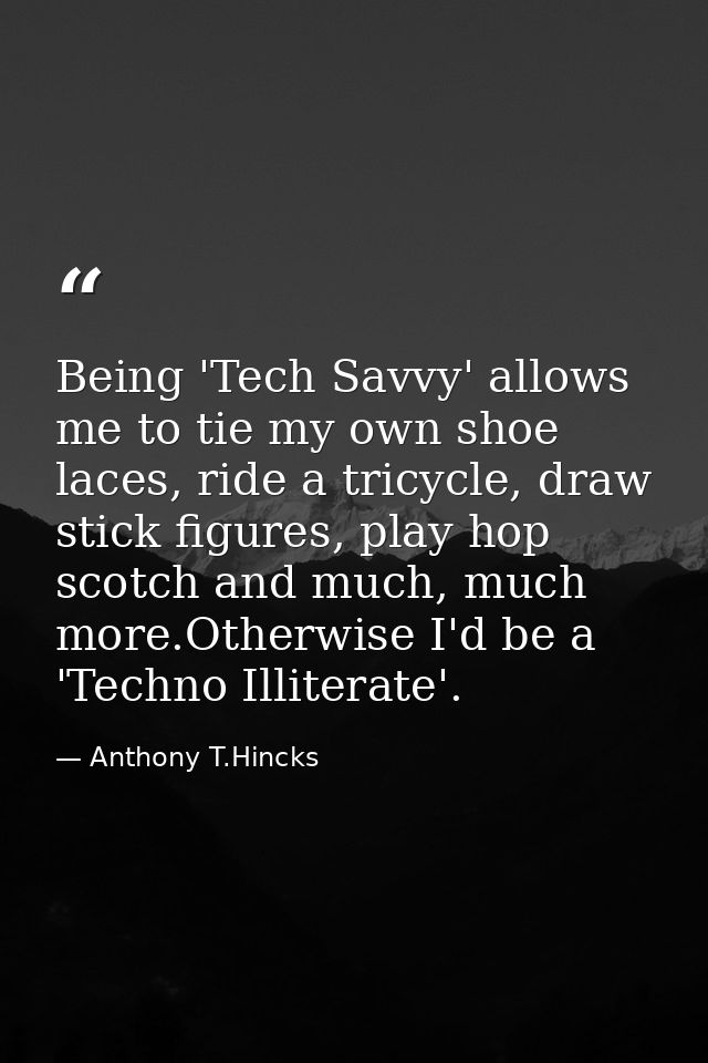 Being 'Tech Savvy' allows me to tie my own shoe laces, ride a tricycle, draw stick figures, play hop scotch and much, mu — Anthony T.Hincks