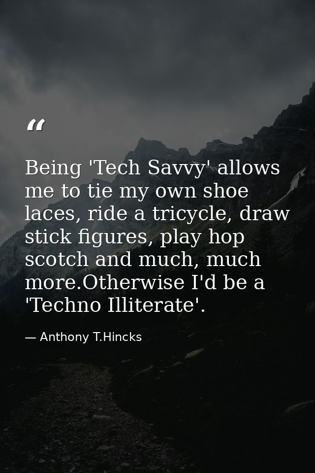 Being 'Tech Savvy' allows me to tie my own shoe laces, ride a tricycle, draw stick figures, play hop scotch and much, mu — Anthony T.Hincks