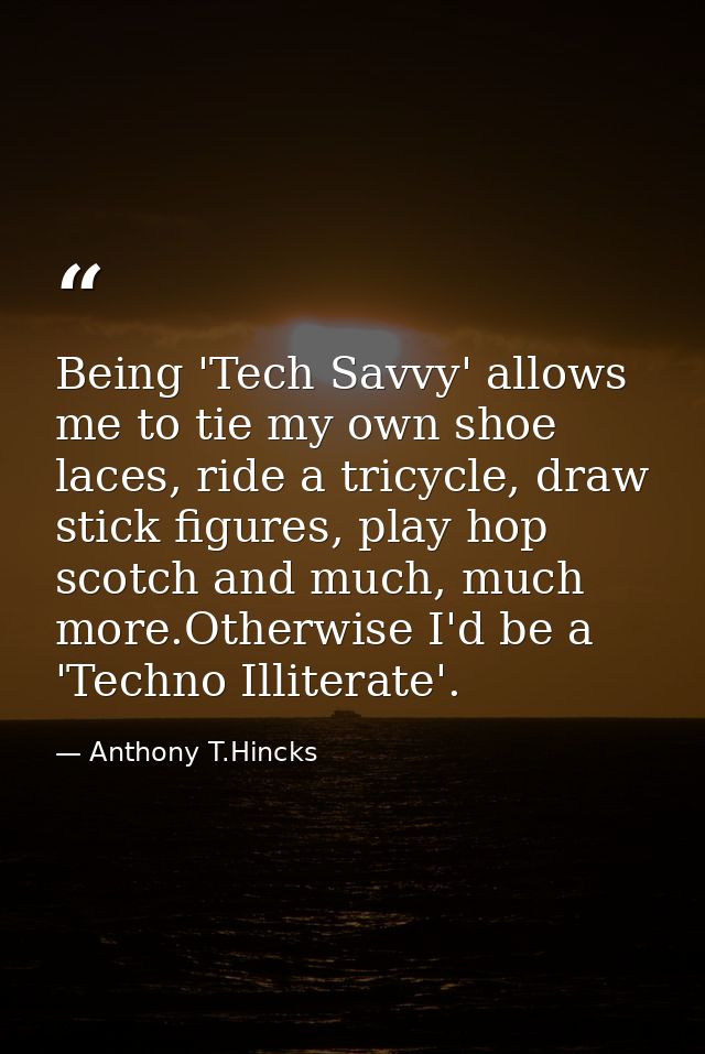 Being 'Tech Savvy' allows me to tie my own shoe laces, ride a tricycle, draw stick figures, play hop scotch and much, mu — Anthony T.Hincks
