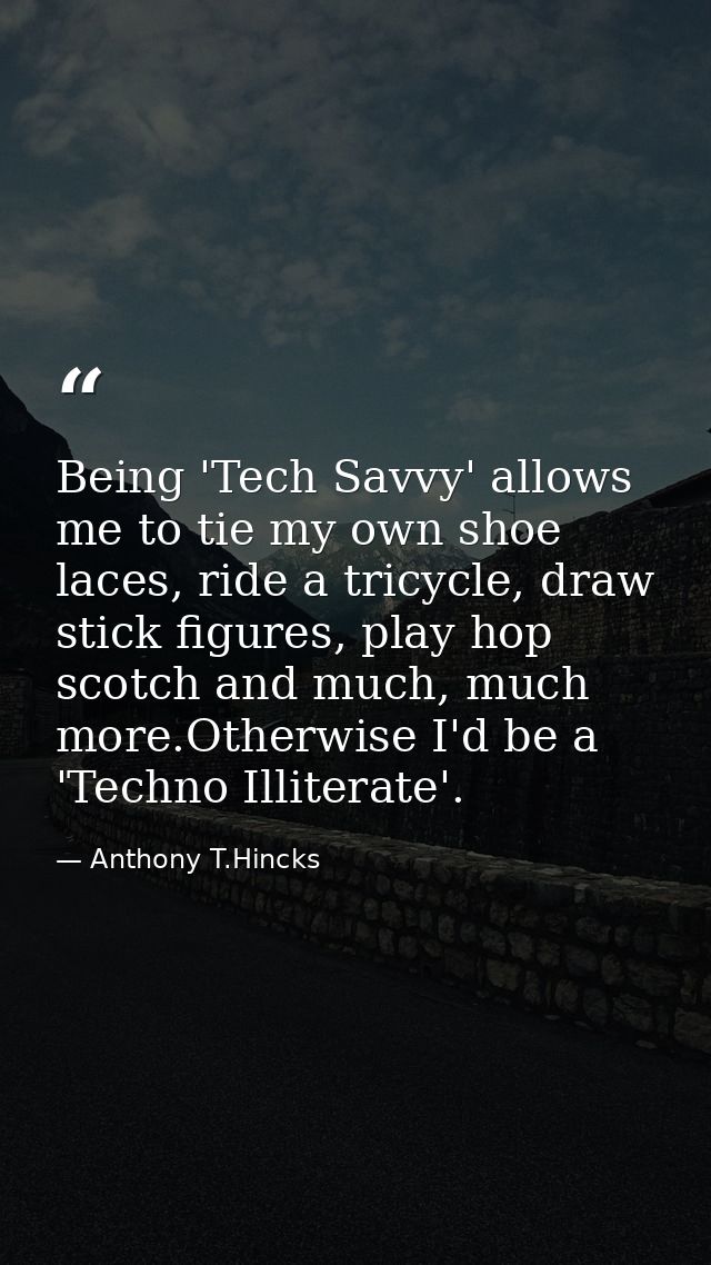 Being 'Tech Savvy' allows me to tie my own shoe laces, ride a tricycle, draw stick figures, play hop scotch and much, mu — Anthony T.Hincks