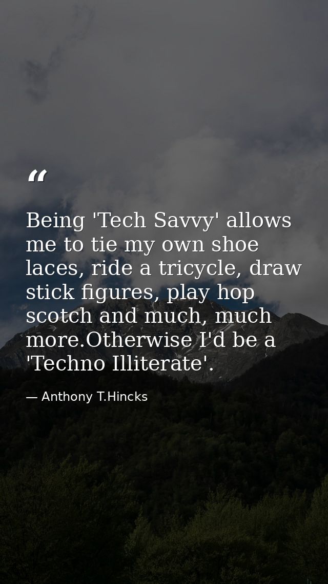 Being 'Tech Savvy' allows me to tie my own shoe laces, ride a tricycle, draw stick figures, play hop scotch and much, mu — Anthony T.Hincks