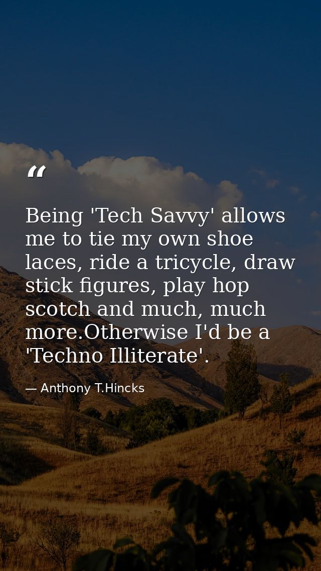 Being 'Tech Savvy' allows me to tie my own shoe laces, ride a tricycle, draw stick figures, play hop scotch and much, mu — Anthony T.Hincks
