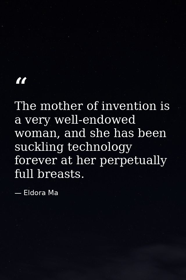 The mother of invention is a very well-endowed woman, and she has been suckling technology forever at her perpetually fu — Eldora Ma
