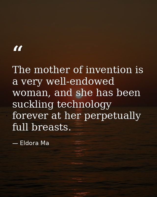 The mother of invention is a very well-endowed woman, and she has been suckling technology forever at her perpetually fu — Eldora Ma