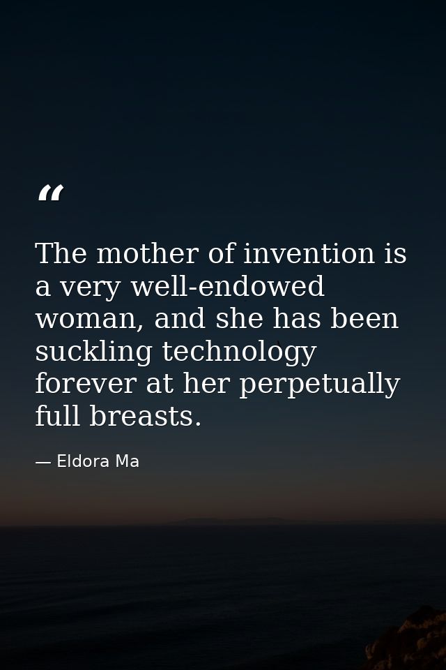 The mother of invention is a very well-endowed woman, and she has been suckling technology forever at her perpetually fu — Eldora Ma