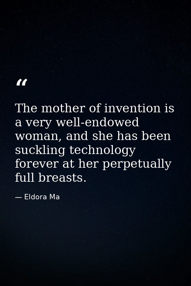 The mother of invention is a very well-endowed woman, and she has been suckling technology forever at her perpetually fu — Eldora Ma