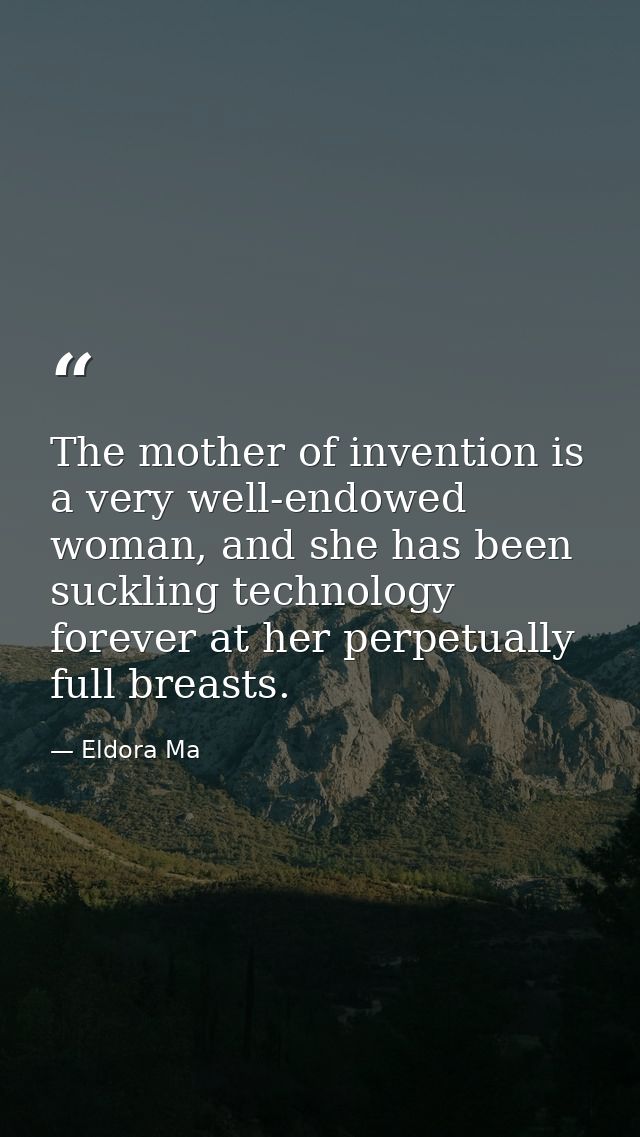 The mother of invention is a very well-endowed woman, and she has been suckling technology forever at her perpetually fu — Eldora Ma