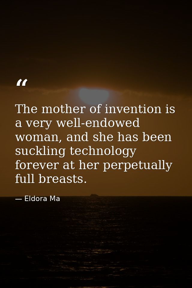 The mother of invention is a very well-endowed woman, and she has been suckling technology forever at her perpetually fu — Eldora Ma