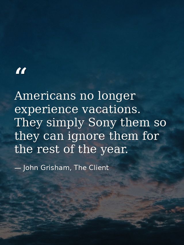 Americans no longer experience vacations. They simply Sony them so they can ignore them for the rest of the year. — John Grisham, The Client