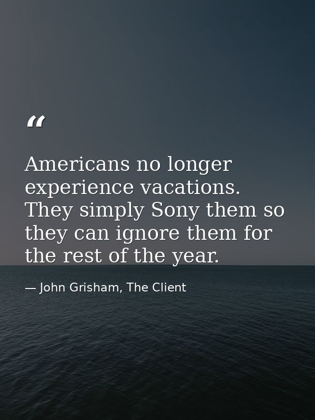 Americans no longer experience vacations. They simply Sony them so they can ignore them for the rest of the year. — John Grisham, The Client