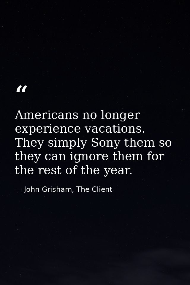 Americans no longer experience vacations. They simply Sony them so they can ignore them for the rest of the year. — John Grisham, The Client