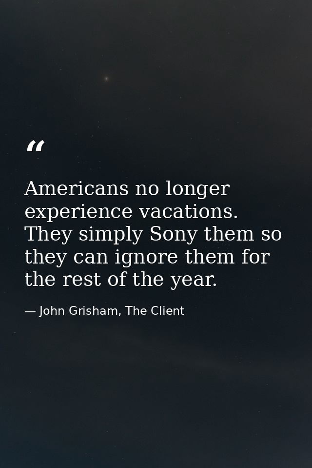 Americans no longer experience vacations. They simply Sony them so they can ignore them for the rest of the year. — John Grisham, The Client